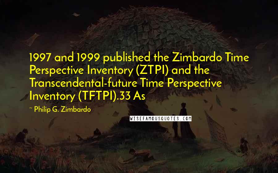 Philip G. Zimbardo Quotes: 1997 and 1999 published the Zimbardo Time Perspective Inventory (ZTPI) and the Transcendental-future Time Perspective Inventory (TFTPI).33 As