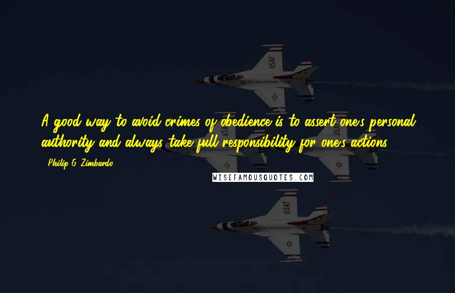 Philip G. Zimbardo Quotes: A good way to avoid crimes of obedience is to assert one's personal authority and always take full responsibility for one's actions.23