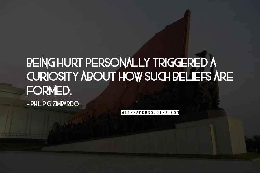 Philip G. Zimbardo Quotes: Being hurt personally triggered a curiosity about how such beliefs are formed.