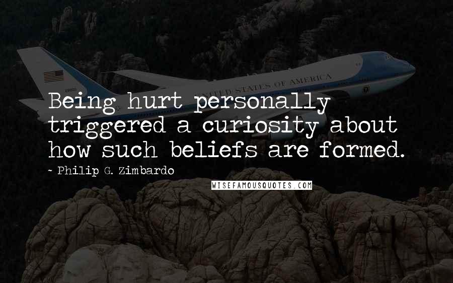 Philip G. Zimbardo Quotes: Being hurt personally triggered a curiosity about how such beliefs are formed.