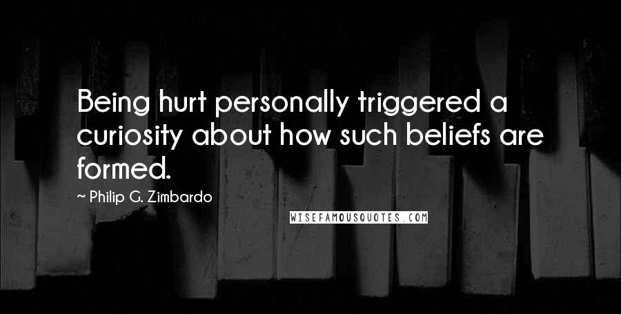 Philip G. Zimbardo Quotes: Being hurt personally triggered a curiosity about how such beliefs are formed.