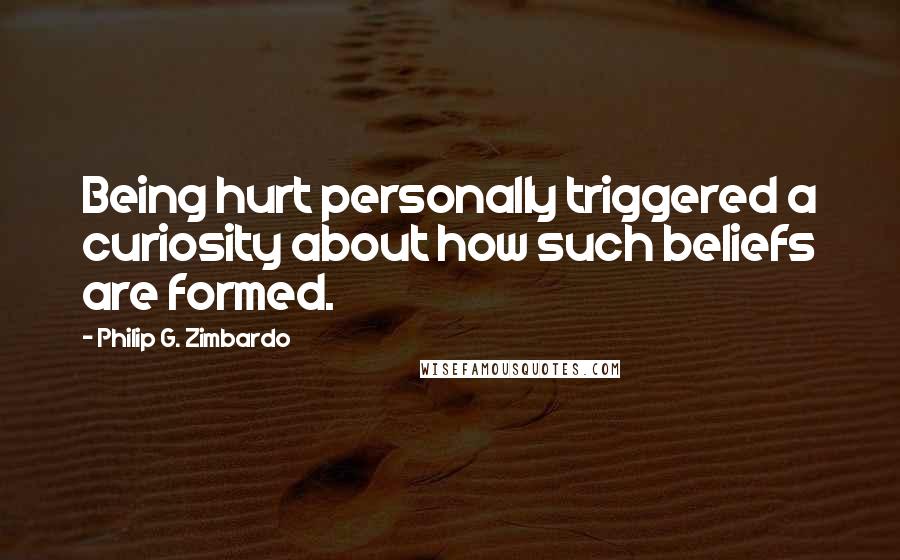 Philip G. Zimbardo Quotes: Being hurt personally triggered a curiosity about how such beliefs are formed.
