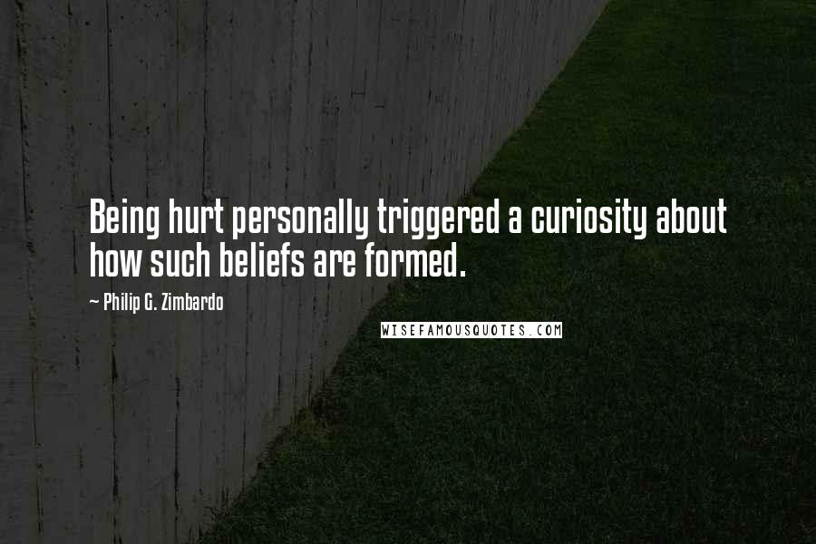 Philip G. Zimbardo Quotes: Being hurt personally triggered a curiosity about how such beliefs are formed.