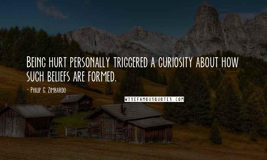 Philip G. Zimbardo Quotes: Being hurt personally triggered a curiosity about how such beliefs are formed.