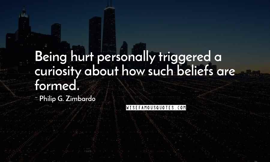 Philip G. Zimbardo Quotes: Being hurt personally triggered a curiosity about how such beliefs are formed.