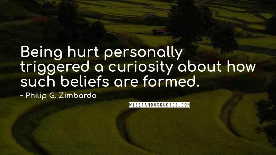 Philip G. Zimbardo Quotes: Being hurt personally triggered a curiosity about how such beliefs are formed.