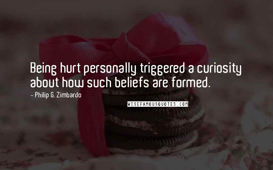 Philip G. Zimbardo Quotes: Being hurt personally triggered a curiosity about how such beliefs are formed.