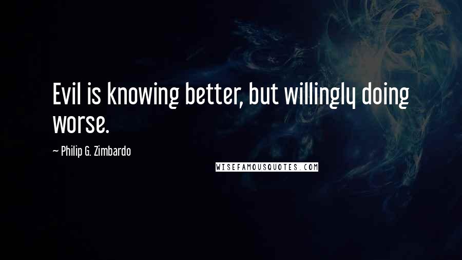 Philip G. Zimbardo Quotes: Evil is knowing better, but willingly doing worse.