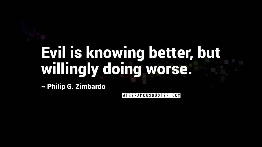 Philip G. Zimbardo Quotes: Evil is knowing better, but willingly doing worse.