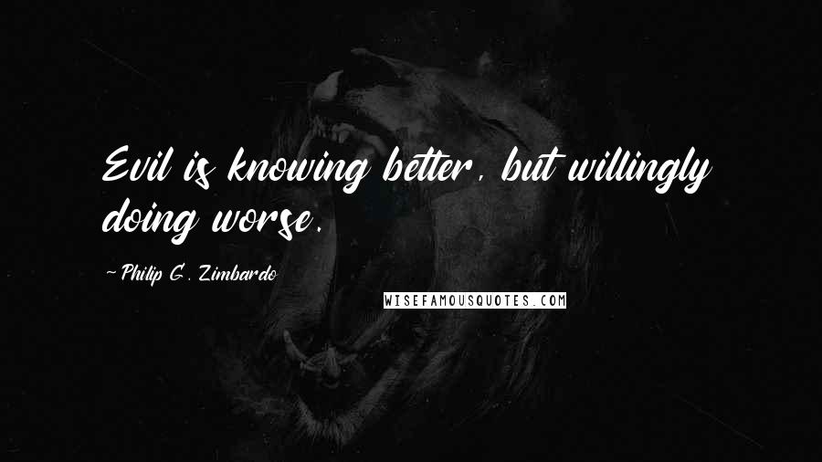 Philip G. Zimbardo Quotes: Evil is knowing better, but willingly doing worse.