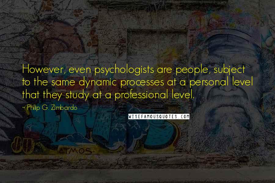 Philip G. Zimbardo Quotes: However, even psychologists are people, subject to the same dynamic processes at a personal level that they study at a professional level.