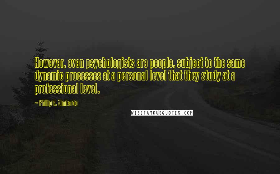 Philip G. Zimbardo Quotes: However, even psychologists are people, subject to the same dynamic processes at a personal level that they study at a professional level.