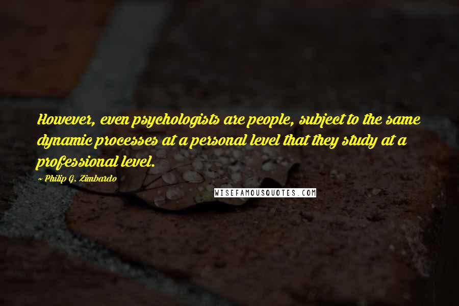 Philip G. Zimbardo Quotes: However, even psychologists are people, subject to the same dynamic processes at a personal level that they study at a professional level.