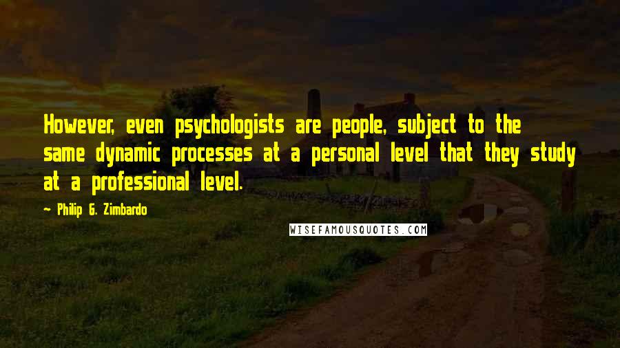 Philip G. Zimbardo Quotes: However, even psychologists are people, subject to the same dynamic processes at a personal level that they study at a professional level.