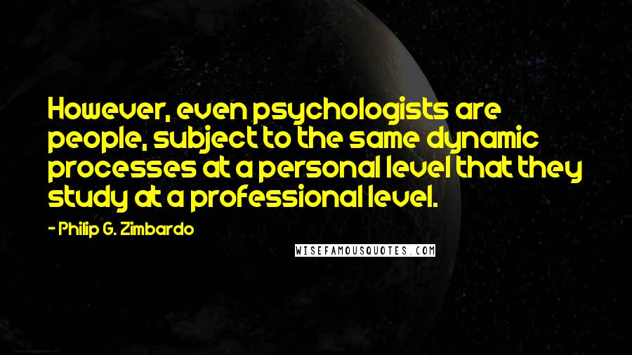 Philip G. Zimbardo Quotes: However, even psychologists are people, subject to the same dynamic processes at a personal level that they study at a professional level.