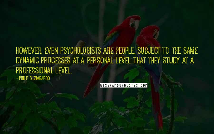 Philip G. Zimbardo Quotes: However, even psychologists are people, subject to the same dynamic processes at a personal level that they study at a professional level.