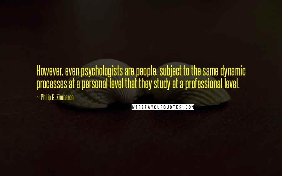 Philip G. Zimbardo Quotes: However, even psychologists are people, subject to the same dynamic processes at a personal level that they study at a professional level.