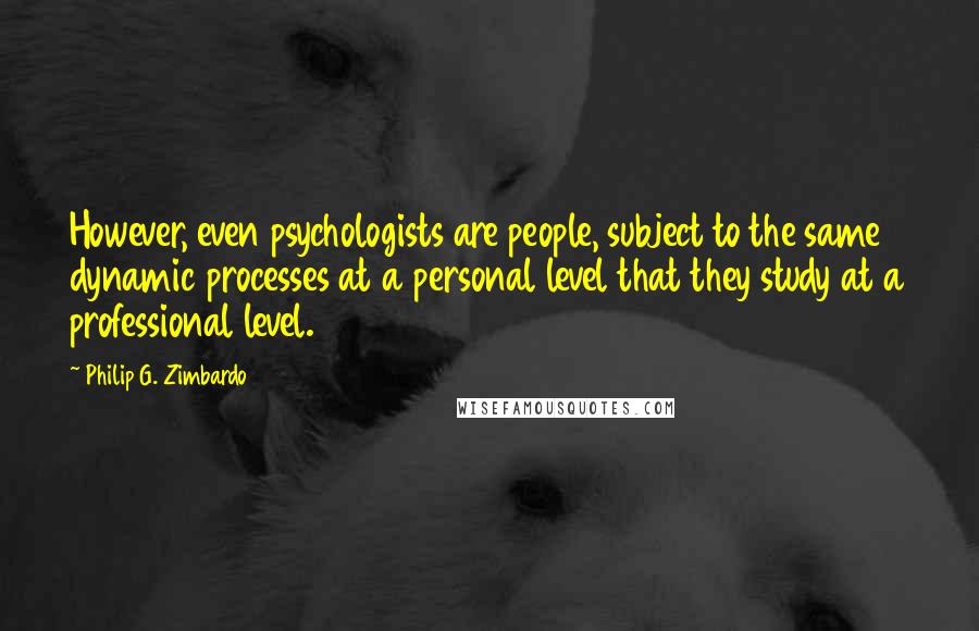 Philip G. Zimbardo Quotes: However, even psychologists are people, subject to the same dynamic processes at a personal level that they study at a professional level.
