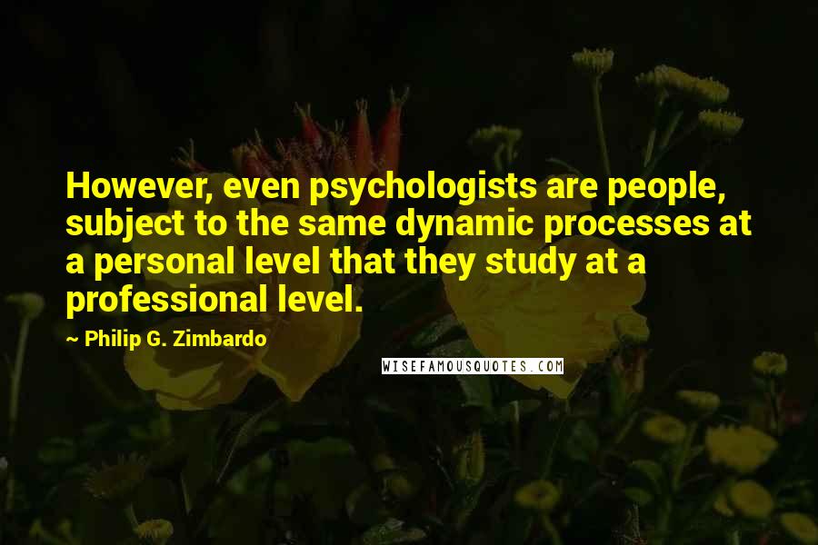 Philip G. Zimbardo Quotes: However, even psychologists are people, subject to the same dynamic processes at a personal level that they study at a professional level.