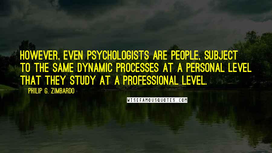 Philip G. Zimbardo Quotes: However, even psychologists are people, subject to the same dynamic processes at a personal level that they study at a professional level.