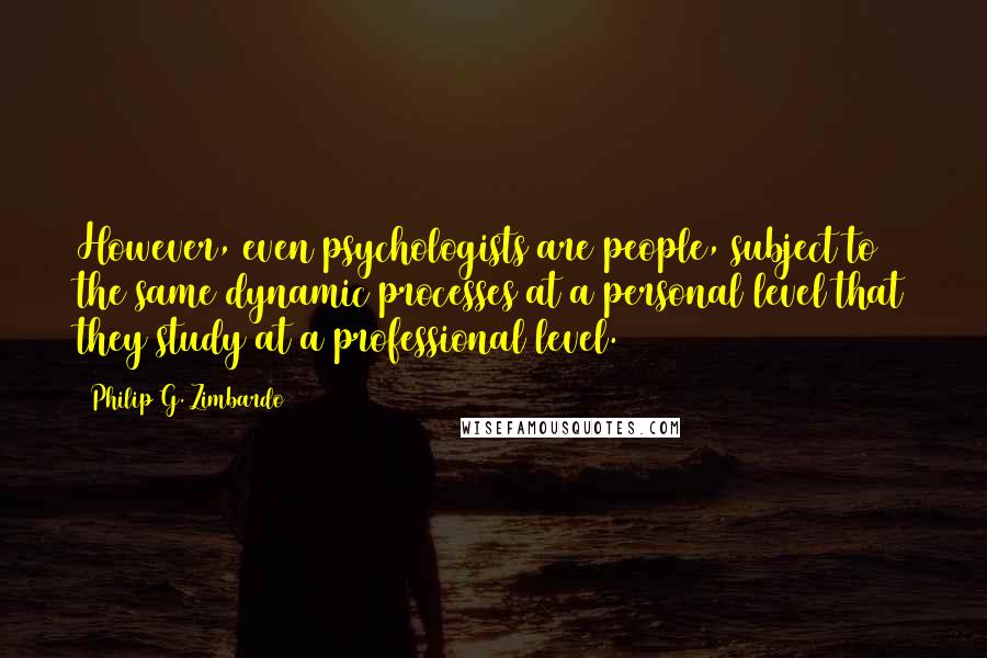 Philip G. Zimbardo Quotes: However, even psychologists are people, subject to the same dynamic processes at a personal level that they study at a professional level.