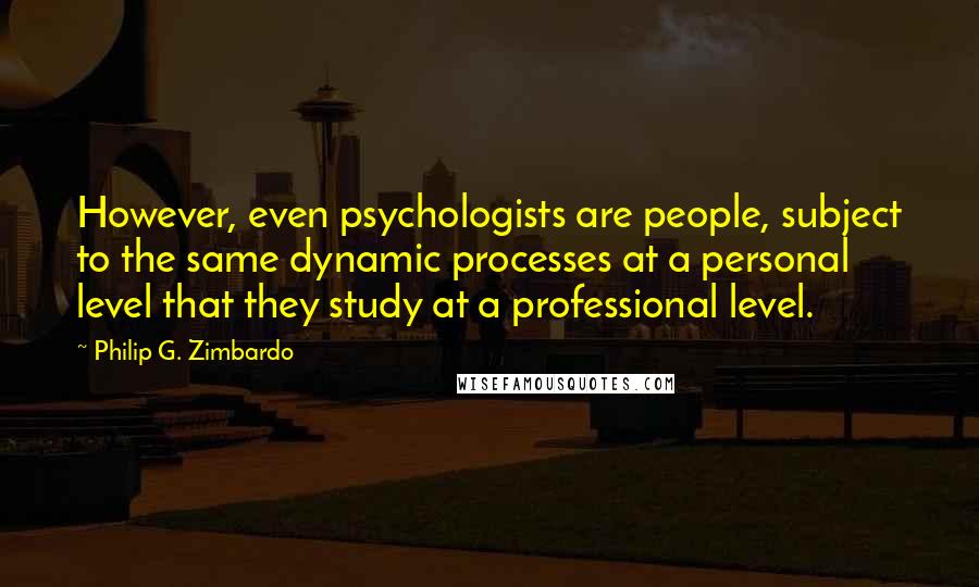 Philip G. Zimbardo Quotes: However, even psychologists are people, subject to the same dynamic processes at a personal level that they study at a professional level.