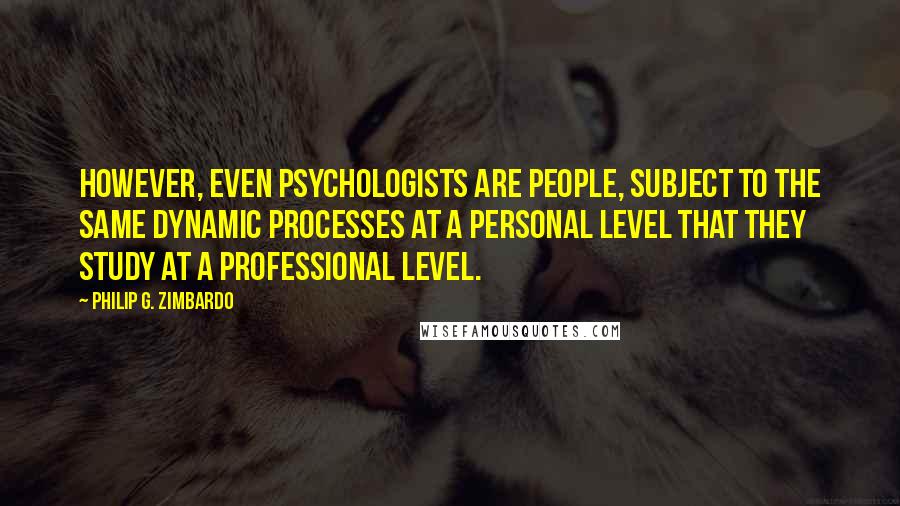 Philip G. Zimbardo Quotes: However, even psychologists are people, subject to the same dynamic processes at a personal level that they study at a professional level.