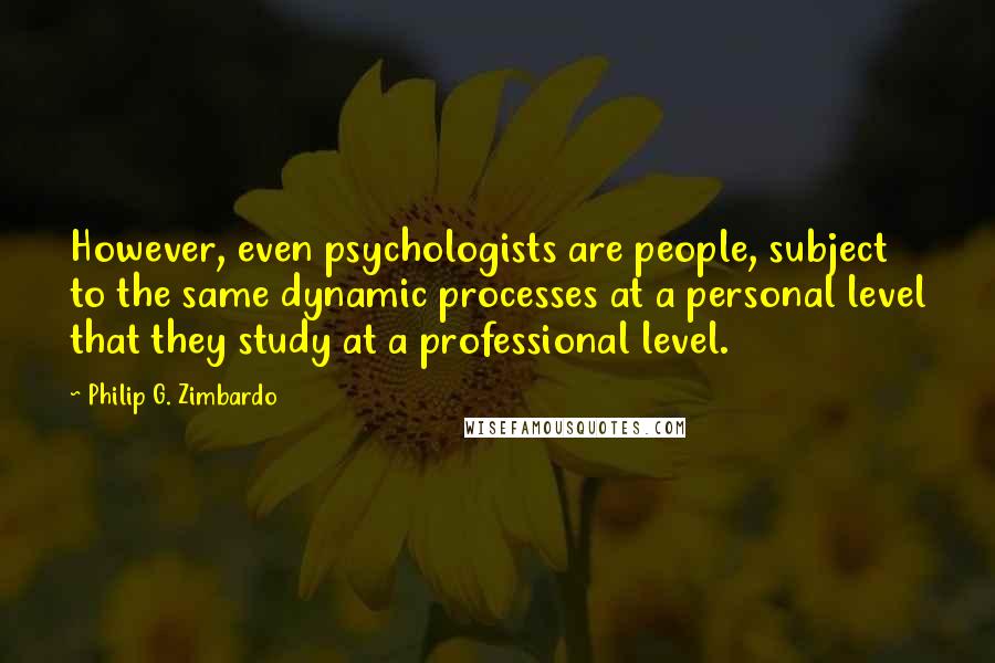 Philip G. Zimbardo Quotes: However, even psychologists are people, subject to the same dynamic processes at a personal level that they study at a professional level.