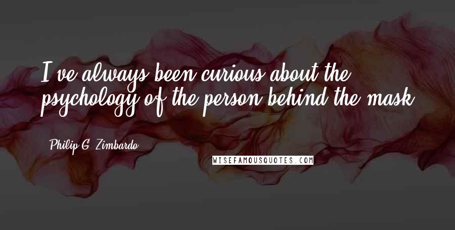 Philip G. Zimbardo Quotes: I've always been curious about the psychology of the person behind the mask ...