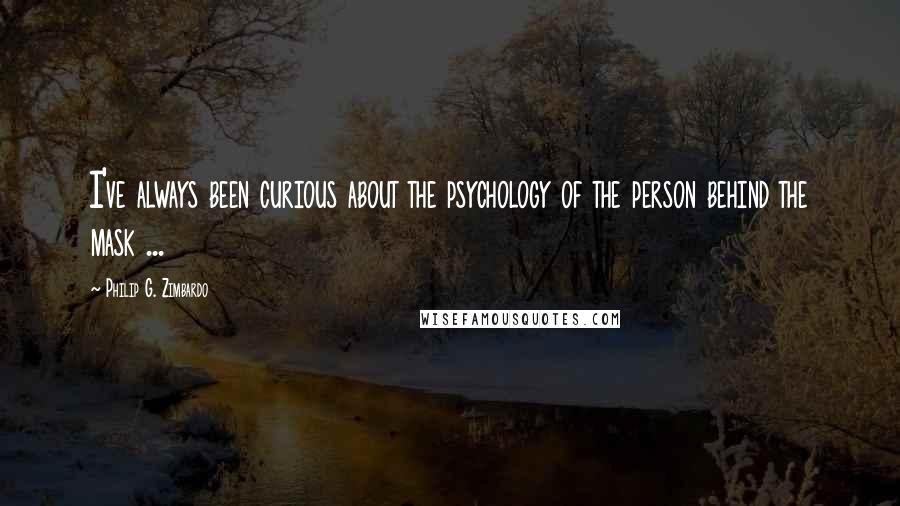 Philip G. Zimbardo Quotes: I've always been curious about the psychology of the person behind the mask ...