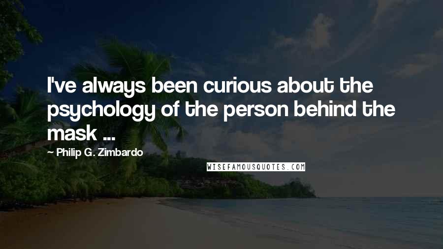 Philip G. Zimbardo Quotes: I've always been curious about the psychology of the person behind the mask ...