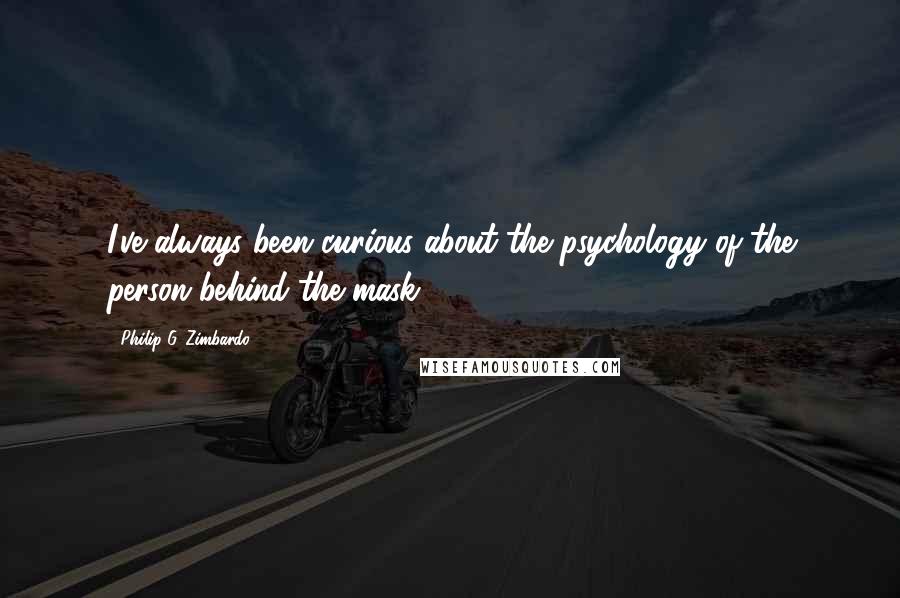 Philip G. Zimbardo Quotes: I've always been curious about the psychology of the person behind the mask ...