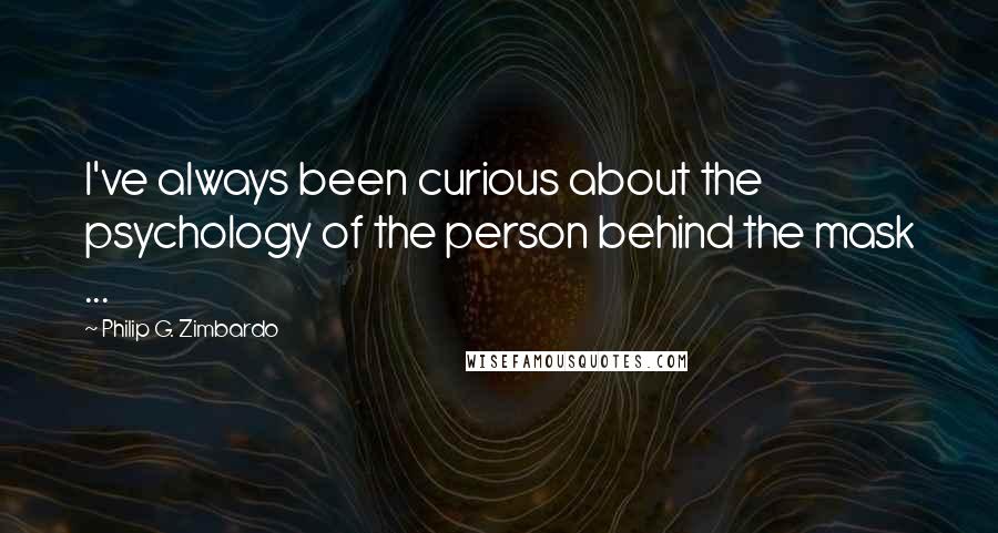 Philip G. Zimbardo Quotes: I've always been curious about the psychology of the person behind the mask ...