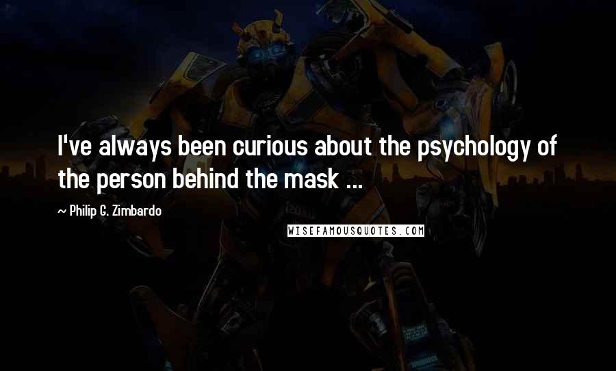 Philip G. Zimbardo Quotes: I've always been curious about the psychology of the person behind the mask ...