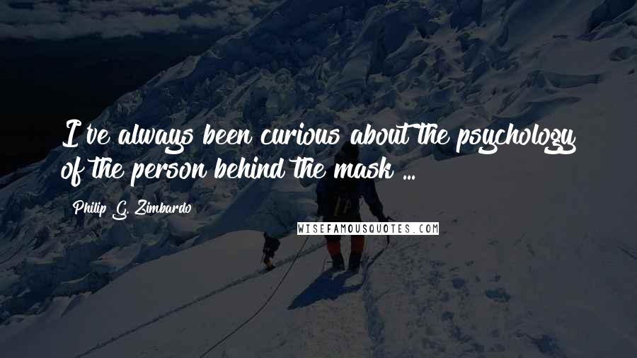 Philip G. Zimbardo Quotes: I've always been curious about the psychology of the person behind the mask ...