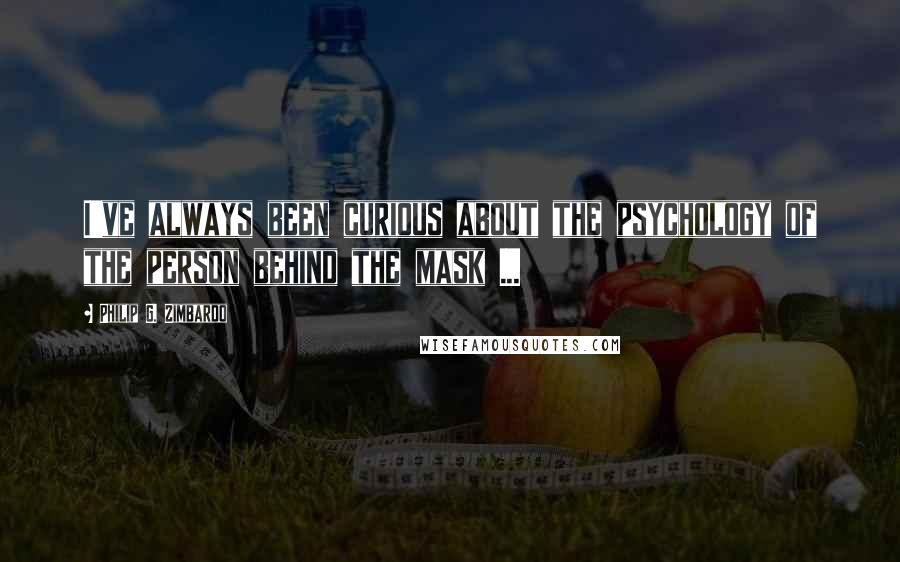 Philip G. Zimbardo Quotes: I've always been curious about the psychology of the person behind the mask ...