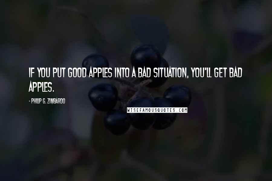 Philip G. Zimbardo Quotes: If you put good apples into a bad situation, you'll get bad apples.