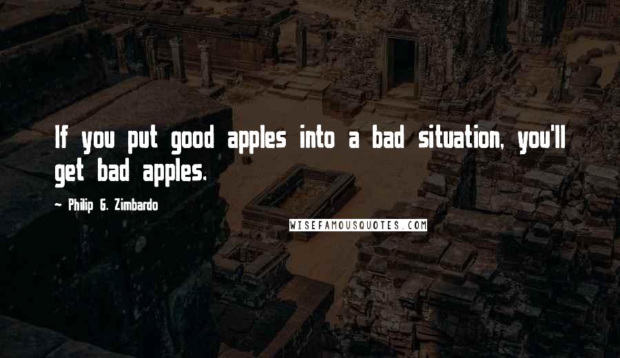 Philip G. Zimbardo Quotes: If you put good apples into a bad situation, you'll get bad apples.