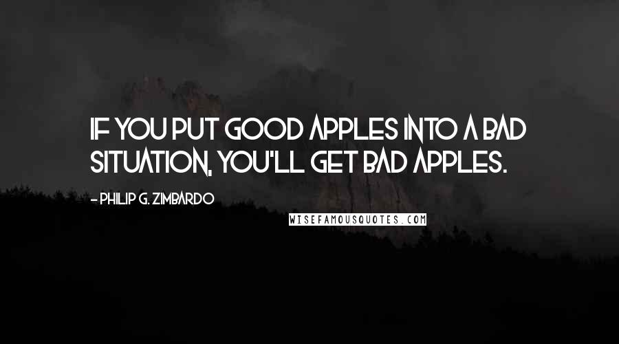 Philip G. Zimbardo Quotes: If you put good apples into a bad situation, you'll get bad apples.