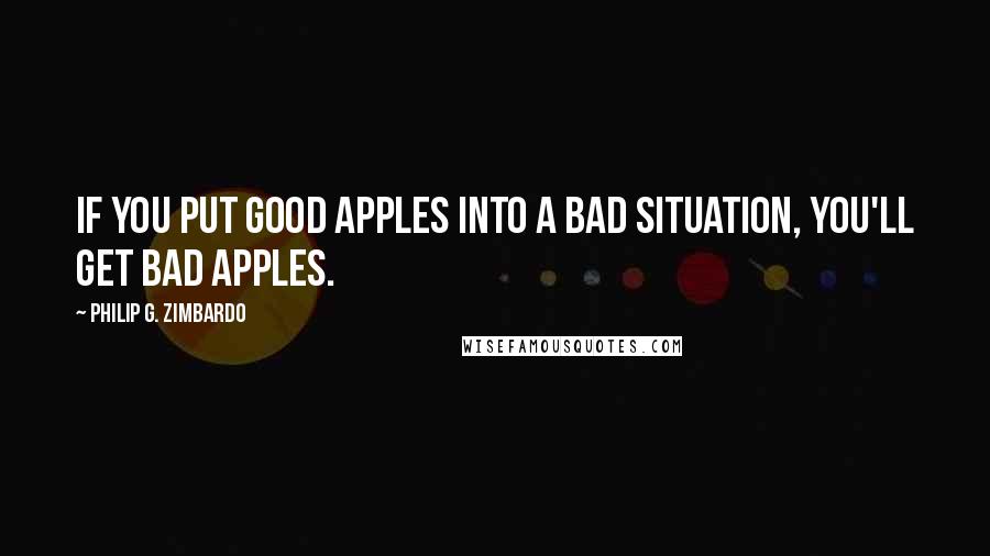 Philip G. Zimbardo Quotes: If you put good apples into a bad situation, you'll get bad apples.