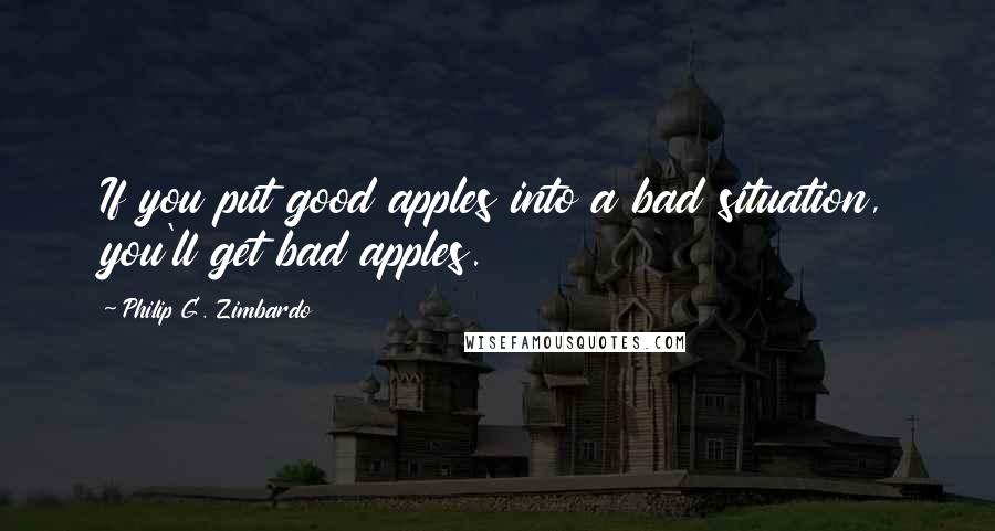 Philip G. Zimbardo Quotes: If you put good apples into a bad situation, you'll get bad apples.