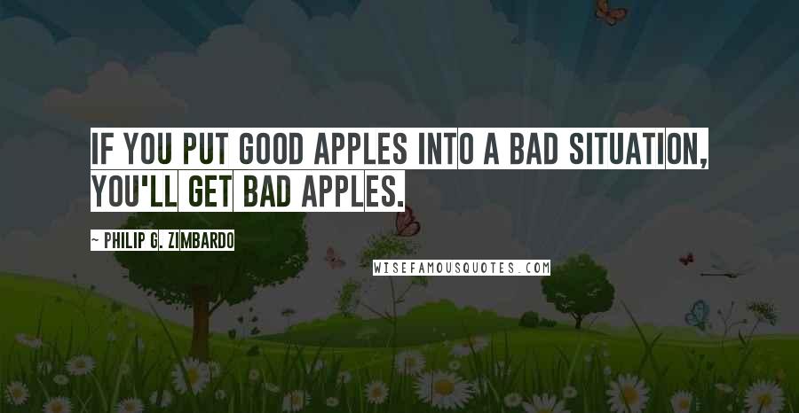 Philip G. Zimbardo Quotes: If you put good apples into a bad situation, you'll get bad apples.