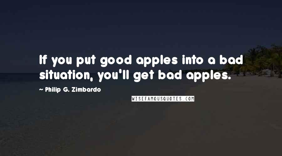 Philip G. Zimbardo Quotes: If you put good apples into a bad situation, you'll get bad apples.