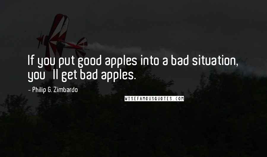 Philip G. Zimbardo Quotes: If you put good apples into a bad situation, you'll get bad apples.
