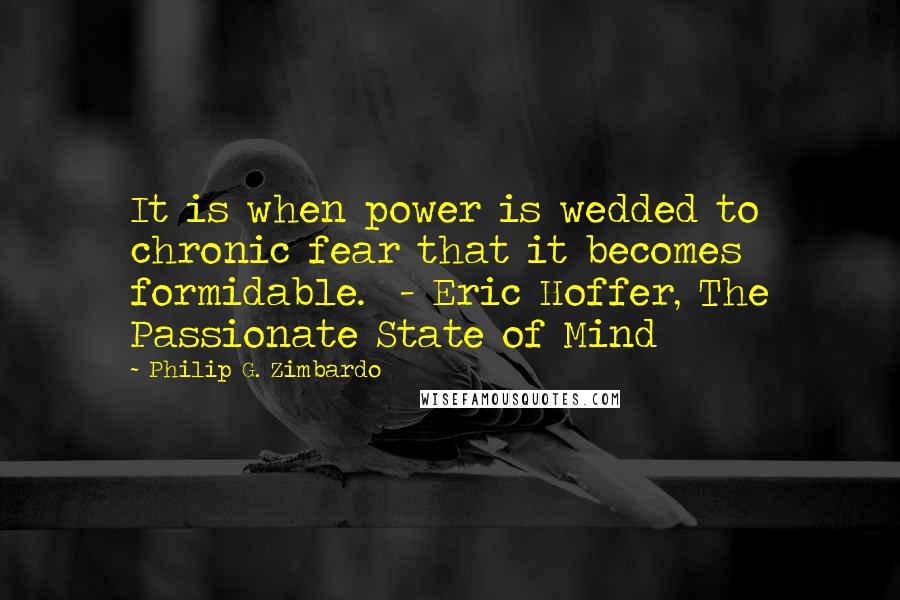 Philip G. Zimbardo Quotes: It is when power is wedded to chronic fear that it becomes formidable.  - Eric Hoffer, The Passionate State of Mind