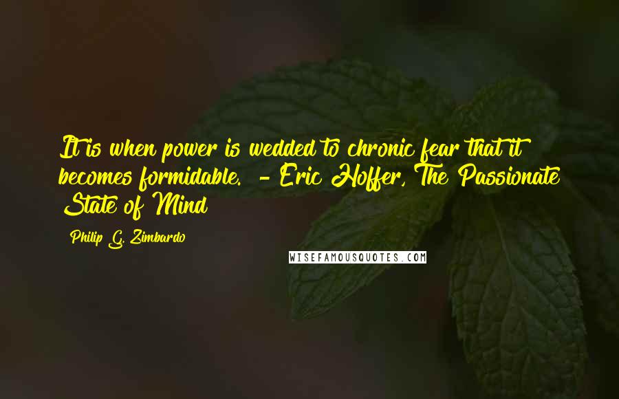 Philip G. Zimbardo Quotes: It is when power is wedded to chronic fear that it becomes formidable.  - Eric Hoffer, The Passionate State of Mind