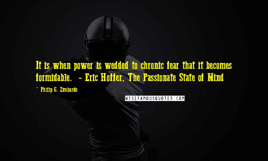 Philip G. Zimbardo Quotes: It is when power is wedded to chronic fear that it becomes formidable. - Eric Hoffer, The Passionate State of Mind
