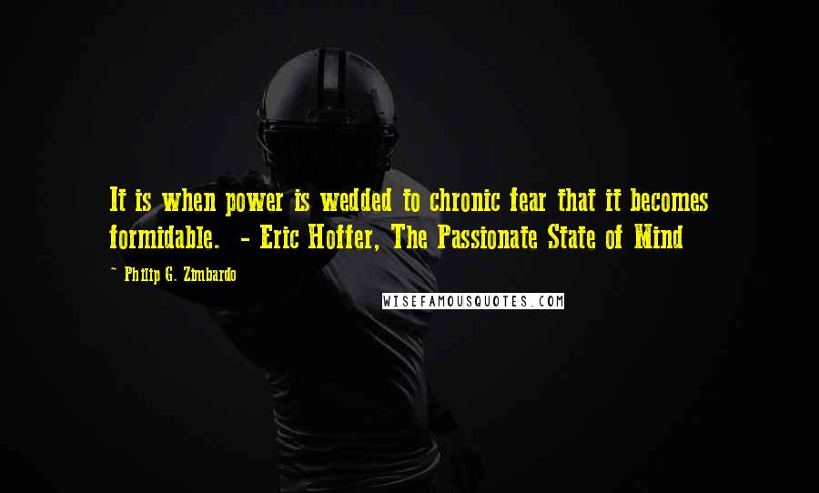 Philip G. Zimbardo Quotes: It is when power is wedded to chronic fear that it becomes formidable.  - Eric Hoffer, The Passionate State of Mind