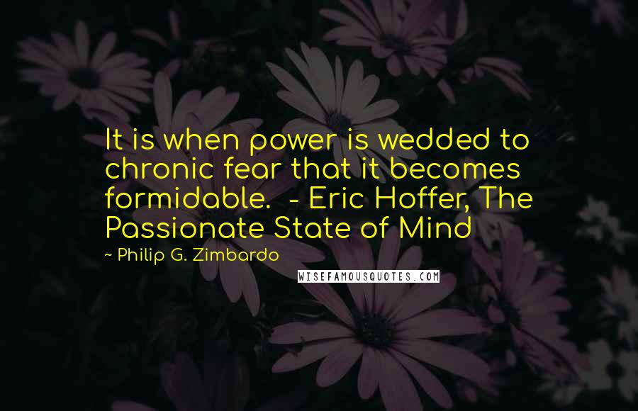 Philip G. Zimbardo Quotes: It is when power is wedded to chronic fear that it becomes formidable.  - Eric Hoffer, The Passionate State of Mind