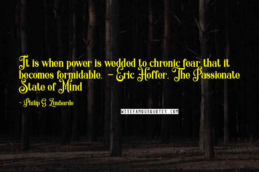Philip G. Zimbardo Quotes: It is when power is wedded to chronic fear that it becomes formidable. - Eric Hoffer, The Passionate State of Mind